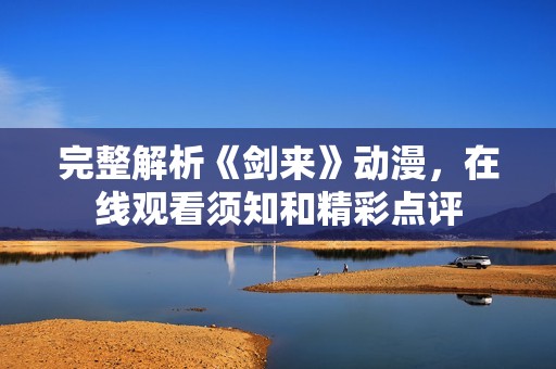 完整解析《剑来》动漫，在线观看须知和精彩点评