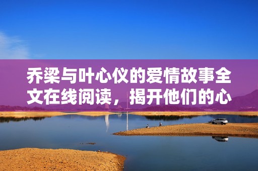 乔梁与叶心仪的爱情故事全文在线阅读，揭开他们的心灵轨迹