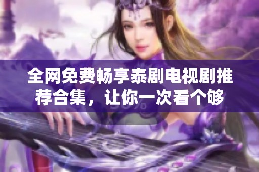 全网免费畅享泰剧电视剧推荐合集，让你一次看个够