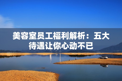 美容室员工福利解析：五大待遇让你心动不已