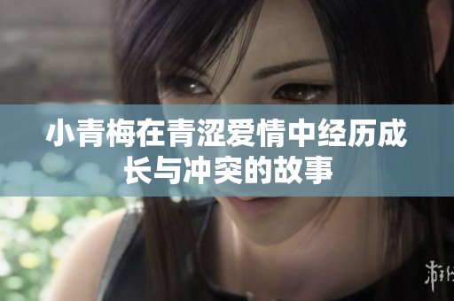 小青梅在青涩爱情中经历成长与冲突的故事