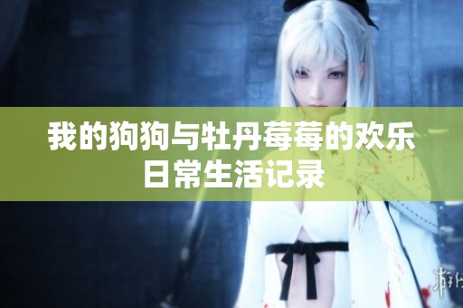 我的狗狗与牡丹莓莓的欢乐日常生活记录