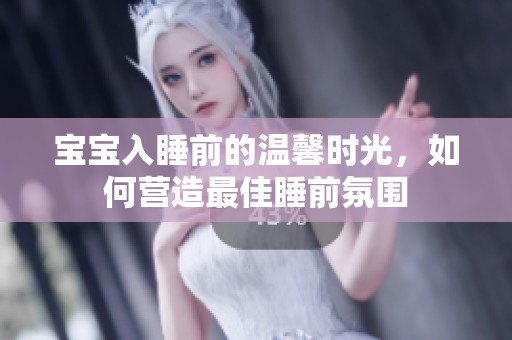 宝宝入睡前的温馨时光，如何营造最佳睡前氛围