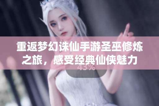 重返梦幻诛仙手游圣巫修炼之旅，感受经典仙侠魅力