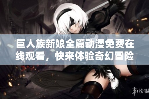 巨人族新娘全篇动漫免费在线观看，快来体验奇幻冒险之旅
