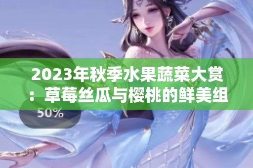 2023年秋季水果蔬菜大赏：草莓丝瓜与樱桃的鲜美组合