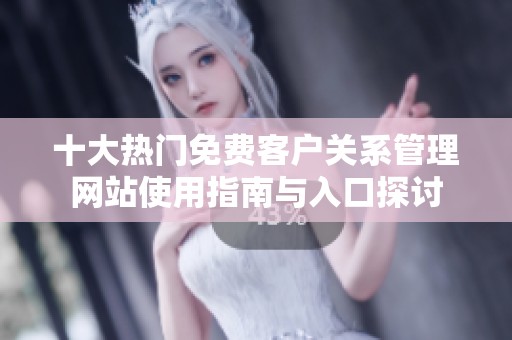十大热门免费客户关系管理网站使用指南与入口探讨