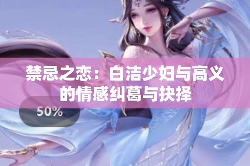 禁忌之恋：白洁少妇与高义的情感纠葛与抉择