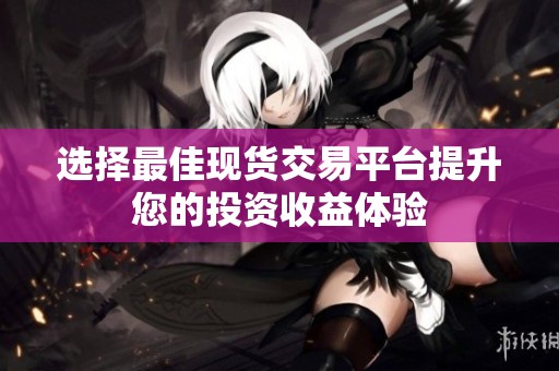 选择最佳现货交易平台提升您的投资收益体验
