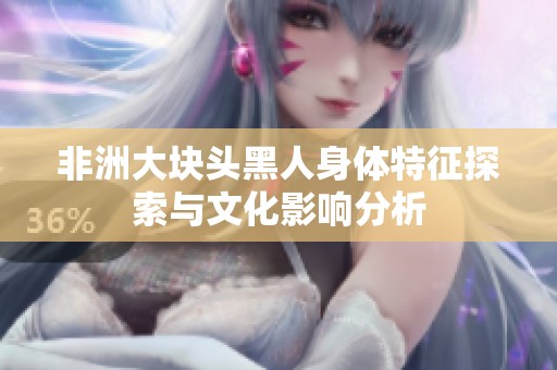 非洲大块头黑人身体特征探索与文化影响分析