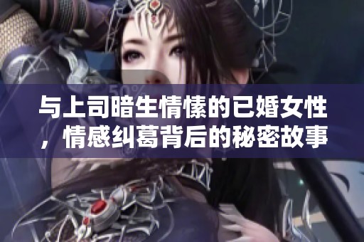 与上司暗生情愫的已婚女性，情感纠葛背后的秘密故事