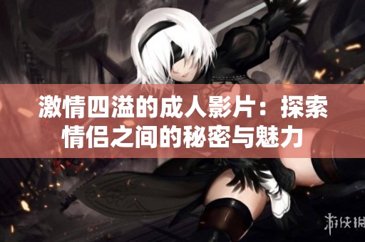 激情四溢的成人影片：探索情侣之间的秘密与魅力