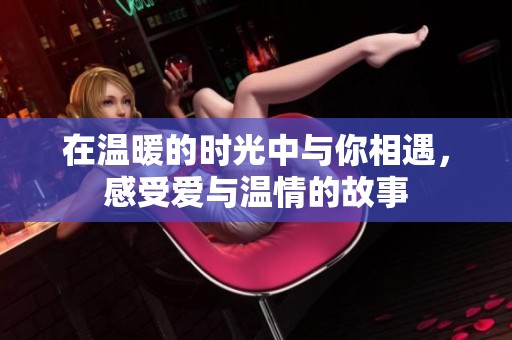 在温暖的时光中与你相遇，感受爱与温情的故事