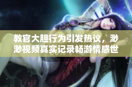 教官大胆行为引发热议，渺渺视频真实记录畅游情感世界