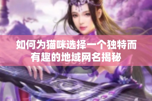 如何为猫咪选择一个独特而有趣的地域网名揭秘