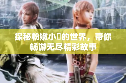 探秘粉嫩小泬的世界，带你畅游无尽精彩故事