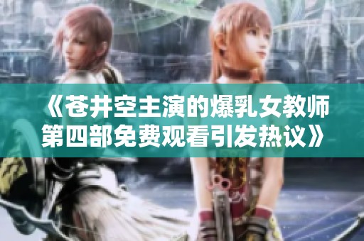 《苍井空主演的爆乳女教师第四部免费观看引发热议》