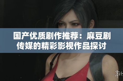国产优质剧作推荐：麻豆剧传媒的精彩影视作品探讨