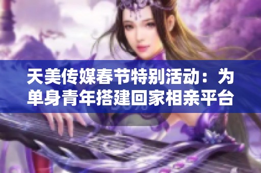 天美传媒春节特别活动：为单身青年搭建回家相亲平台