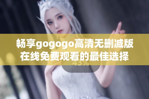 畅享gogogo高清无删减版在线免费观看的最佳选择