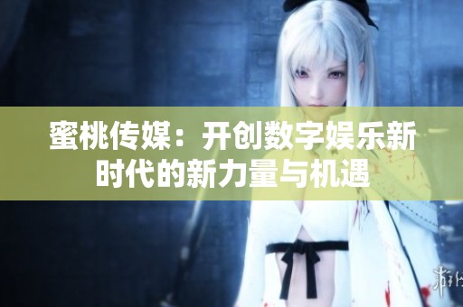 蜜桃传媒：开创数字娱乐新时代的新力量与机遇