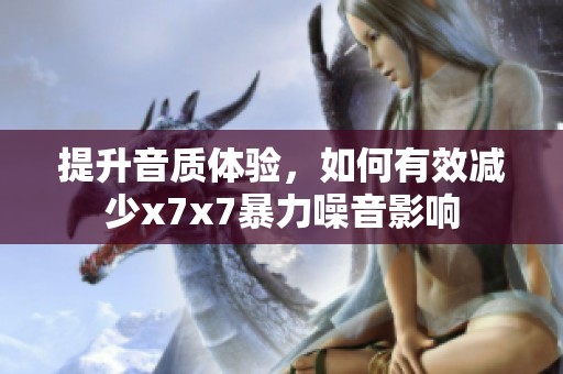 提升音质体验，如何有效减少x7x7暴力噪音影响