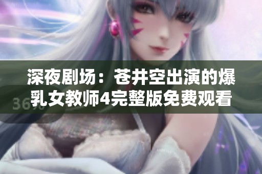 深夜剧场：苍井空出演的爆乳女教师4完整版免费观看