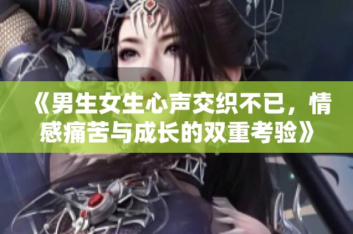 《男生女生心声交织不已，情感痛苦与成长的双重考验》
