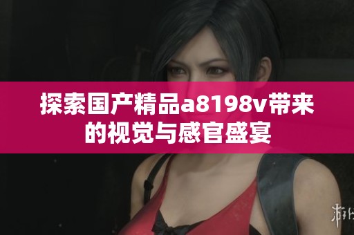探索国产精品a8198v带来的视觉与感官盛宴