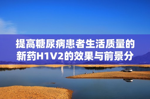 提高糖尿病患者生活质量的新药H1V2的效果与前景分析