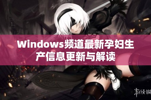 Windows频道最新孕妇生产信息更新与解读