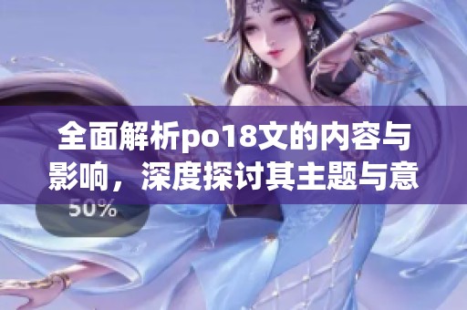 全面解析po18文的内容与影响，深度探讨其主题与意义