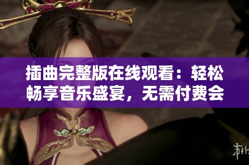 插曲完整版在线观看：轻松畅享音乐盛宴，无需付费会员