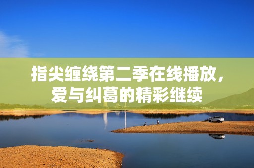 指尖缠绕第二季在线播放，爱与纠葛的精彩继续
