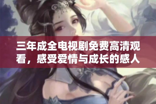 三年成全电视剧免费高清观看，感受爱情与成长的感人故事