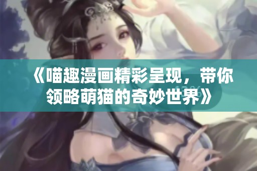 《喵趣漫画精彩呈现，带你领略萌猫的奇妙世界》