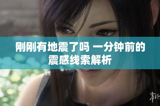 刚刚有地震了吗 一分钟前的震感线索解析