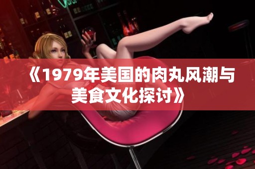 《1979年美国的肉丸风潮与美食文化探讨》