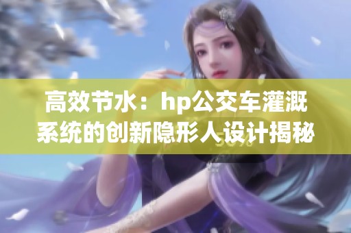 高效节水：hp公交车灌溉系统的创新隐形人设计揭秘