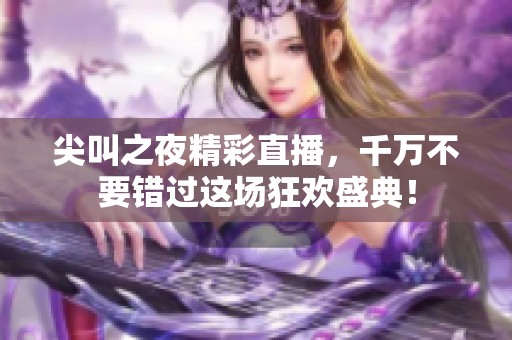 尖叫之夜精彩直播，千万不要错过这场狂欢盛典！