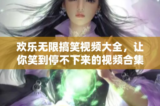 欢乐无限搞笑视频大全，让你笑到停不下来的视频合集