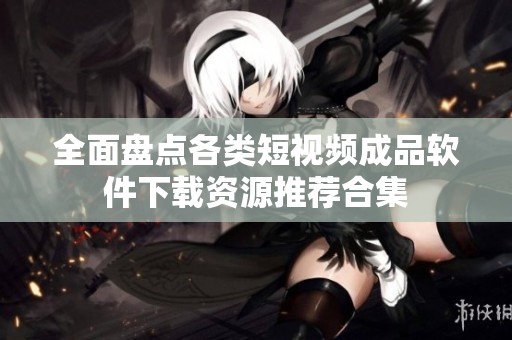 全面盘点各类短视频成品软件下载资源推荐合集