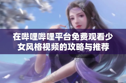 在哔哩哔哩平台免费观看少女风格视频的攻略与推荐
