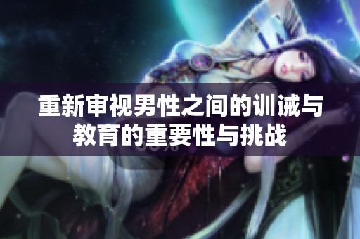 重新审视男性之间的训诫与教育的重要性与挑战
