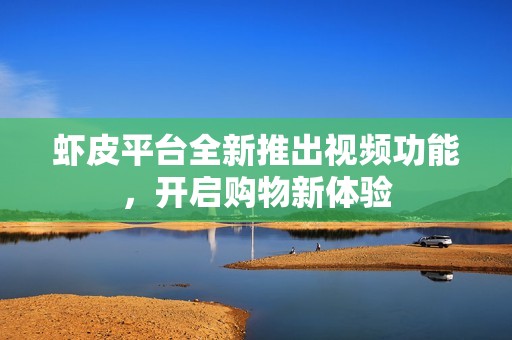 虾皮平台全新推出视频功能，开启购物新体验