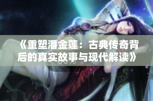 《重塑潘金莲：古典传奇背后的真实故事与现代解读》