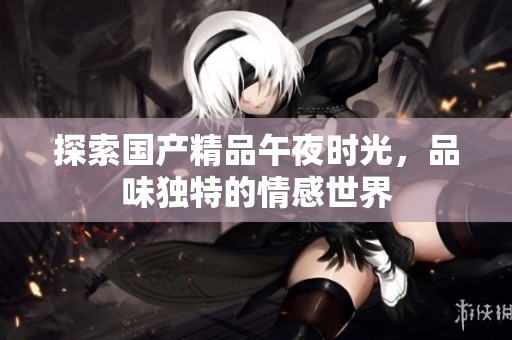 探索国产精品午夜时光，品味独特的情感世界