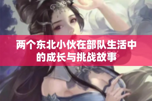 两个东北小伙在部队生活中的成长与挑战故事
