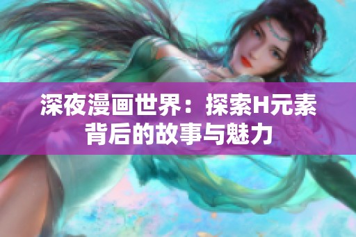 深夜漫画世界：探索H元素背后的故事与魅力