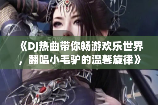 《DJ热曲带你畅游欢乐世界，翻唱小毛驴的温馨旋律》